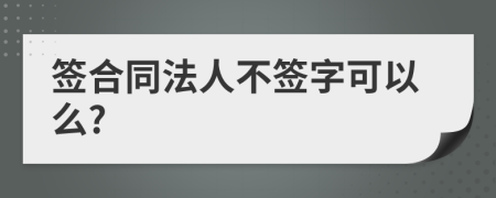 签合同法人不签字可以么?