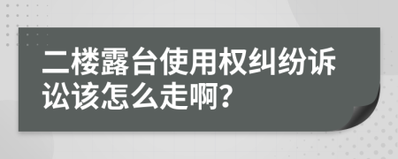 二楼露台使用权纠纷诉讼该怎么走啊？