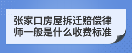 张家口房屋拆迁赔偿律师一般是什么收费标准