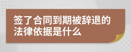 签了合同到期被辞退的法律依据是什么