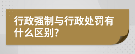 行政强制与行政处罚有什么区别?