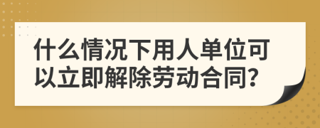 什么情况下用人单位可以立即解除劳动合同？