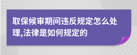 取保候审期间违反规定怎么处理,法律是如何规定的