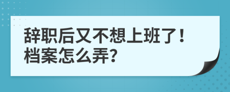 辞职后又不想上班了！档案怎么弄？