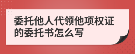 委托他人代领他项权证的委托书怎么写