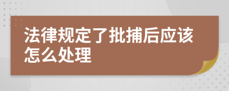 法律规定了批捕后应该怎么处理