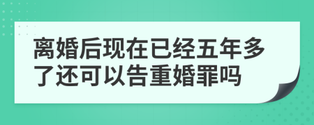 离婚后现在已经五年多了还可以告重婚罪吗