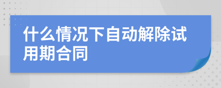 什么情况下自动解除试用期合同