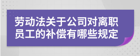 劳动法关于公司对离职员工的补偿有哪些规定