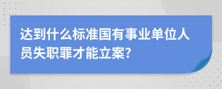 达到什么标准国有事业单位人员失职罪才能立案?