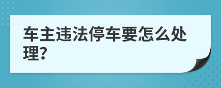 车主违法停车要怎么处理？