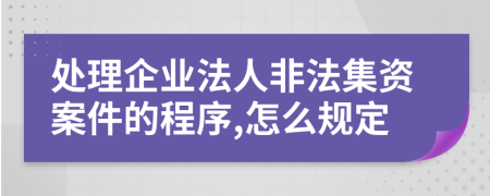 处理企业法人非法集资案件的程序,怎么规定