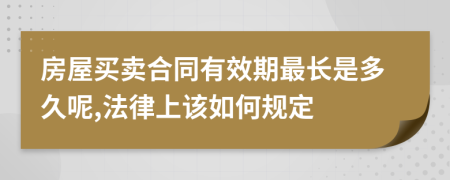 房屋买卖合同有效期最长是多久呢,法律上该如何规定