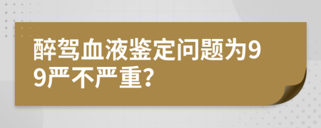 醉驾血液鉴定问题为99严不严重？