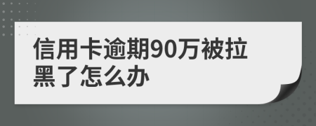 信用卡逾期90万被拉黑了怎么办