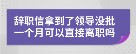 辞职信拿到了领导没批一个月可以直接离职吗