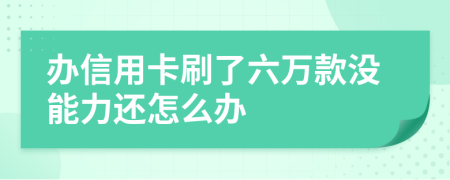 办信用卡刷了六万款没能力还怎么办
