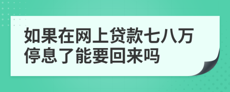 如果在网上贷款七八万停息了能要回来吗