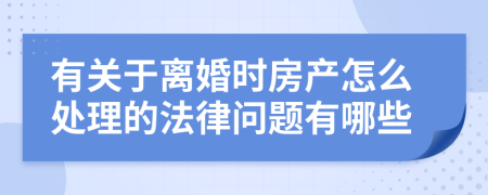 有关于离婚时房产怎么处理的法律问题有哪些