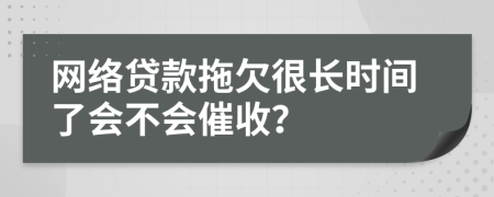 网络贷款拖欠很长时间了会不会催收？