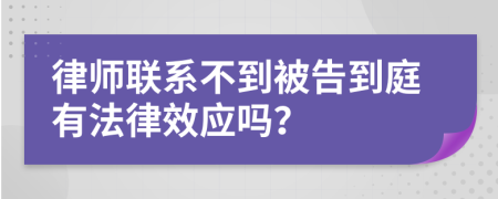 律师联系不到被告到庭有法律效应吗？