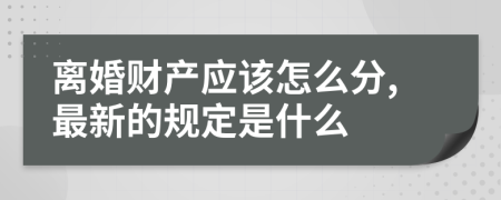 离婚财产应该怎么分,最新的规定是什么