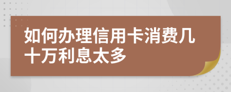 如何办理信用卡消费几十万利息太多