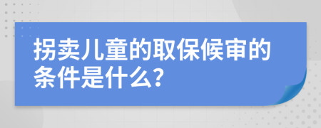 拐卖儿童的取保候审的条件是什么？