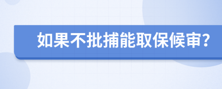 如果不批捕能取保候审？