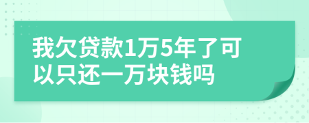 我欠贷款1万5年了可以只还一万块钱吗