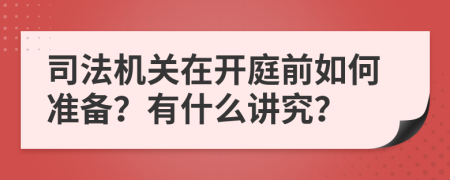 司法机关在开庭前如何准备？有什么讲究？