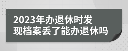 2023年办退休时发现档案丢了能办退休吗