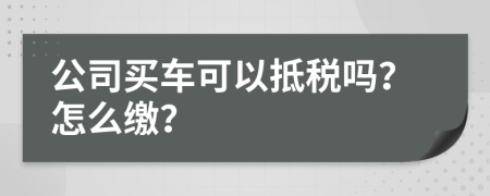 公司买车可以抵税吗？怎么缴？