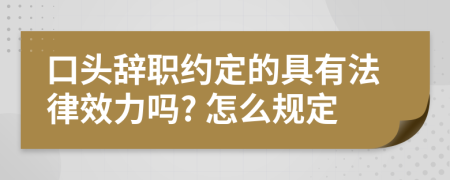 口头辞职约定的具有法律效力吗? 怎么规定