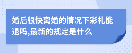 婚后很快离婚的情况下彩礼能退吗,最新的规定是什么