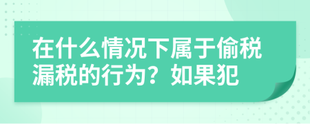 在什么情况下属于偷税漏税的行为？如果犯