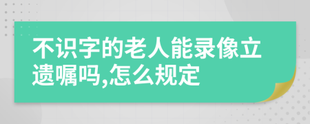 不识字的老人能录像立遗嘱吗,怎么规定