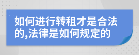 如何进行转租才是合法的,法律是如何规定的