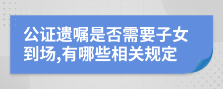 公证遗嘱是否需要子女到场,有哪些相关规定