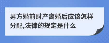 男方婚前财产离婚后应该怎样分配,法律的规定是什么