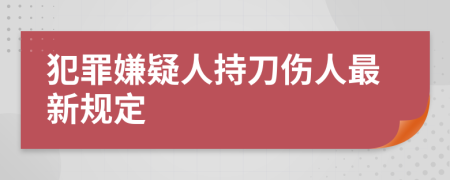 犯罪嫌疑人持刀伤人最新规定