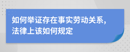 如何举证存在事实劳动关系,法律上该如何规定