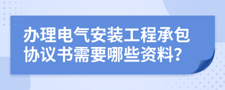 办理电气安装工程承包协议书需要哪些资料？