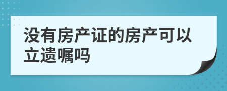 没有房产证的房产可以立遗嘱吗