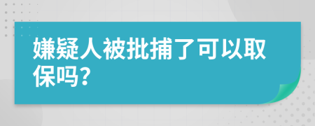 嫌疑人被批捕了可以取保吗？