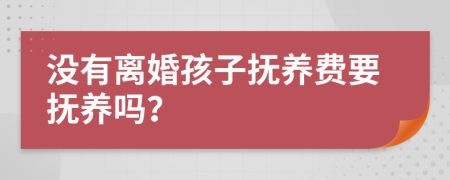 没有离婚孩子抚养费要抚养吗？