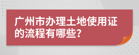 广州市办理土地使用证的流程有哪些？