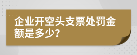 企业开空头支票处罚金额是多少？