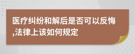 医疗纠纷和解后是否可以反悔,法律上该如何规定