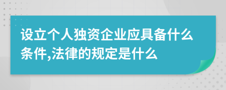 设立个人独资企业应具备什么条件,法律的规定是什么